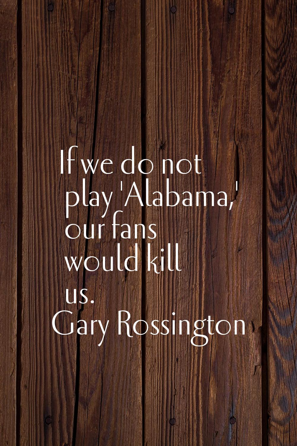 If we do not play 'Alabama,' our fans would kill us.