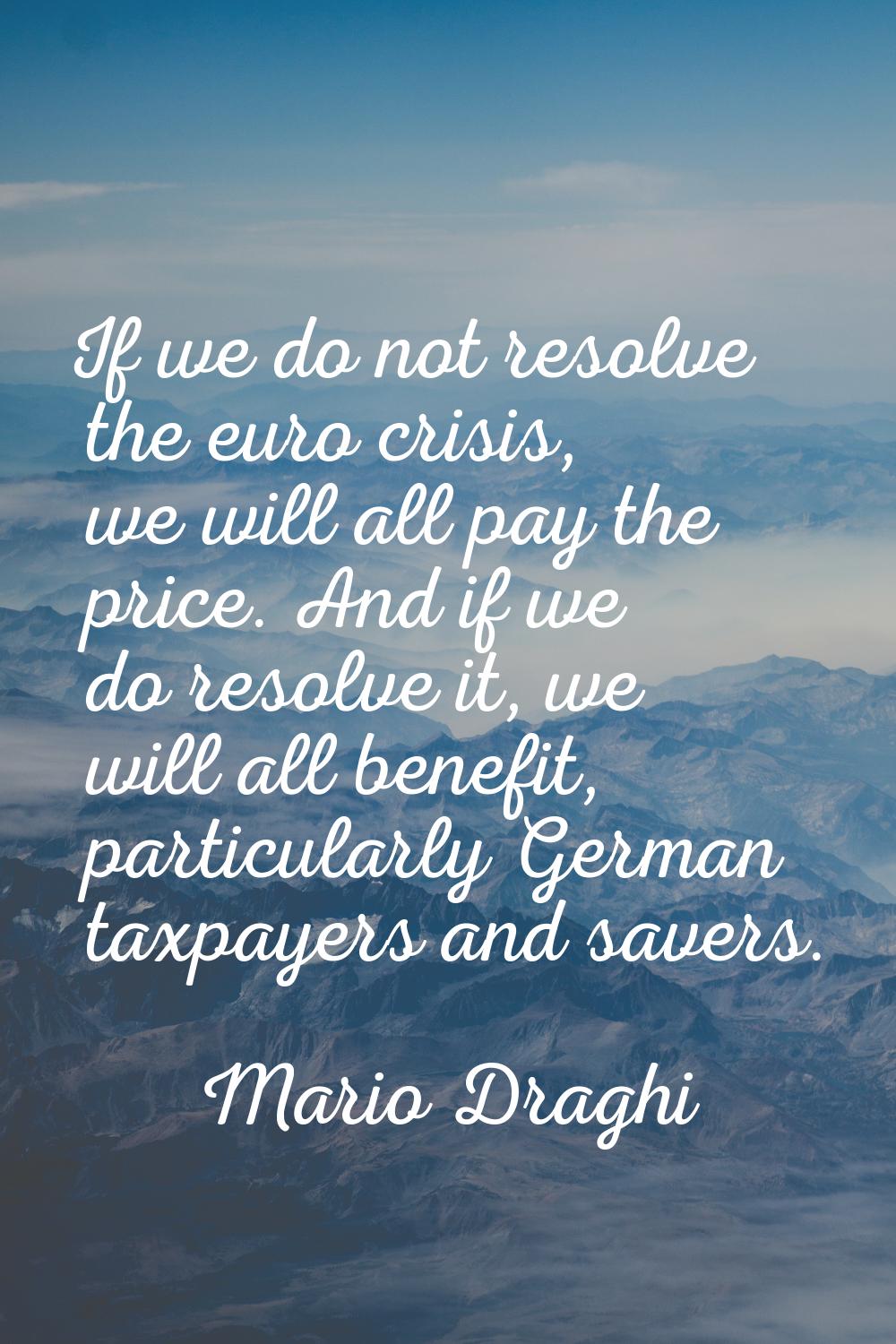 If we do not resolve the euro crisis, we will all pay the price. And if we do resolve it, we will a