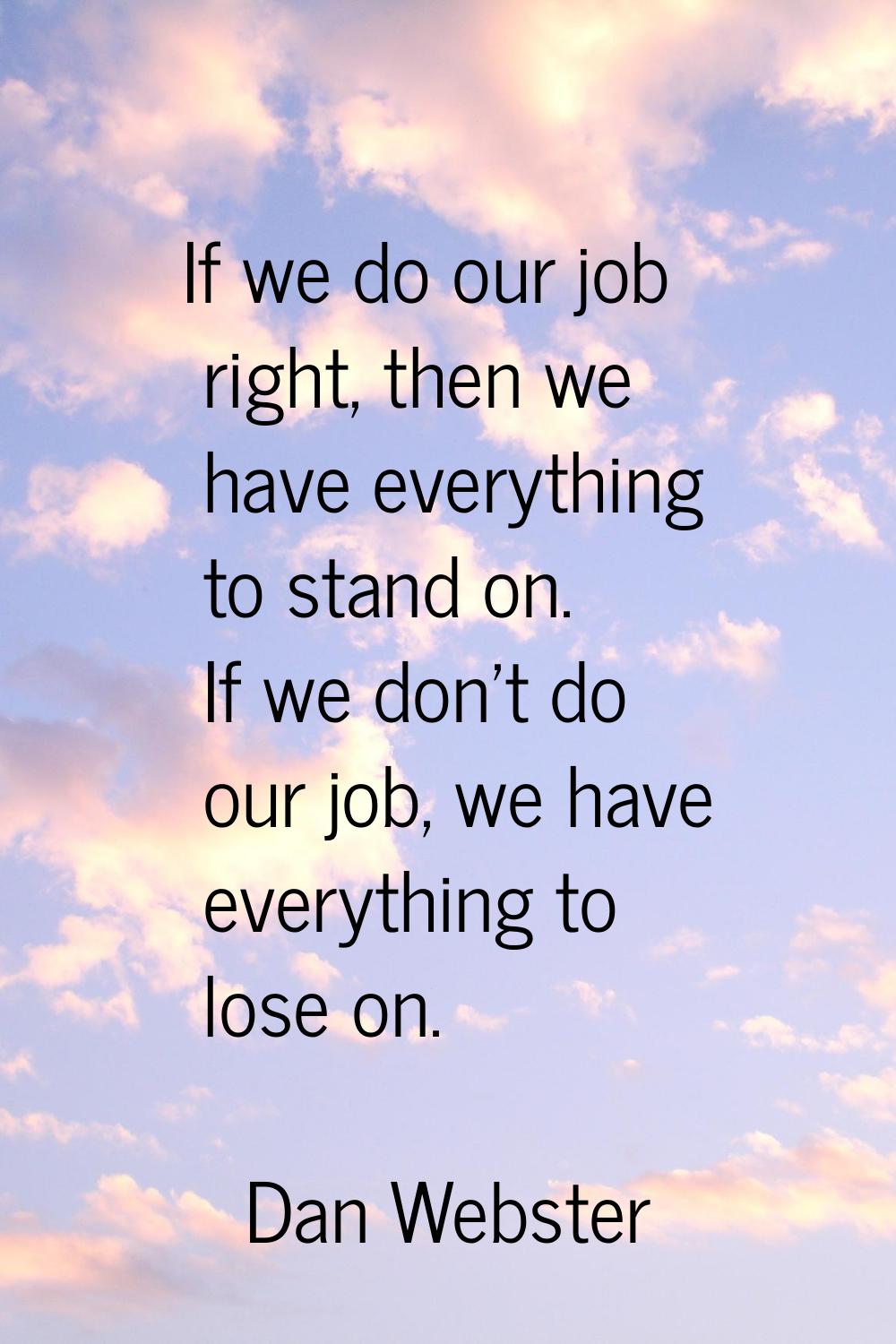 If we do our job right, then we have everything to stand on. If we don't do our job, we have everyt
