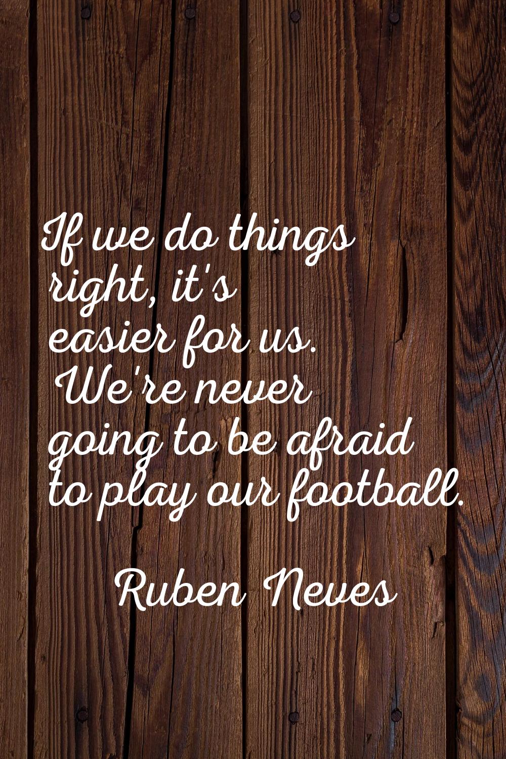 If we do things right, it's easier for us. We're never going to be afraid to play our football.