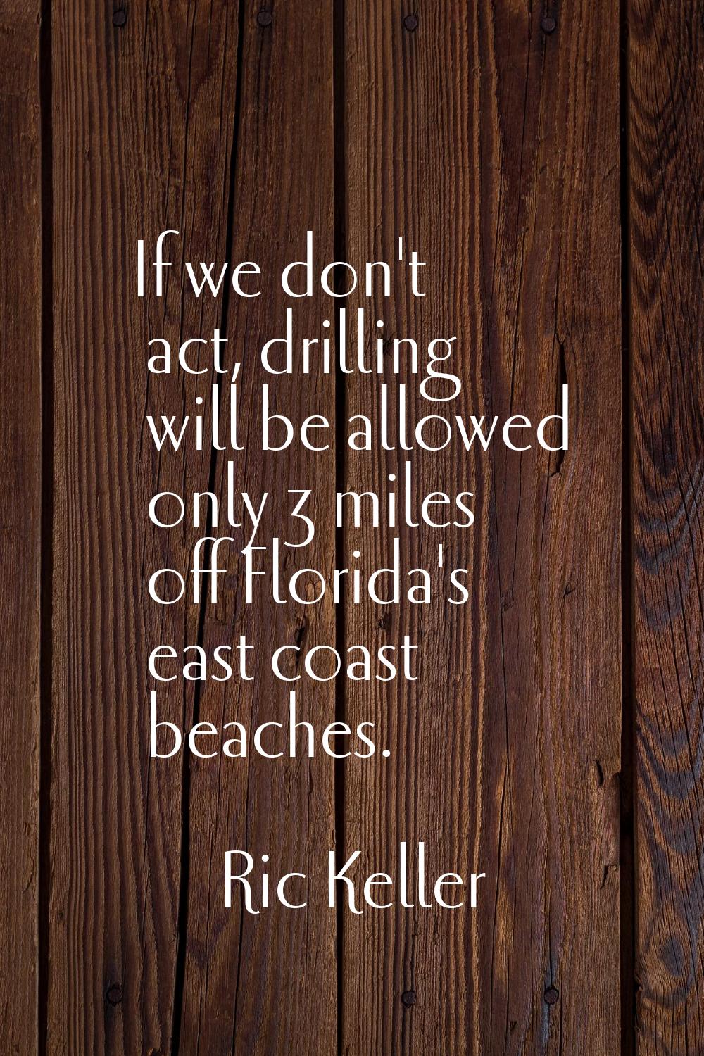 If we don't act, drilling will be allowed only 3 miles off Florida's east coast beaches.