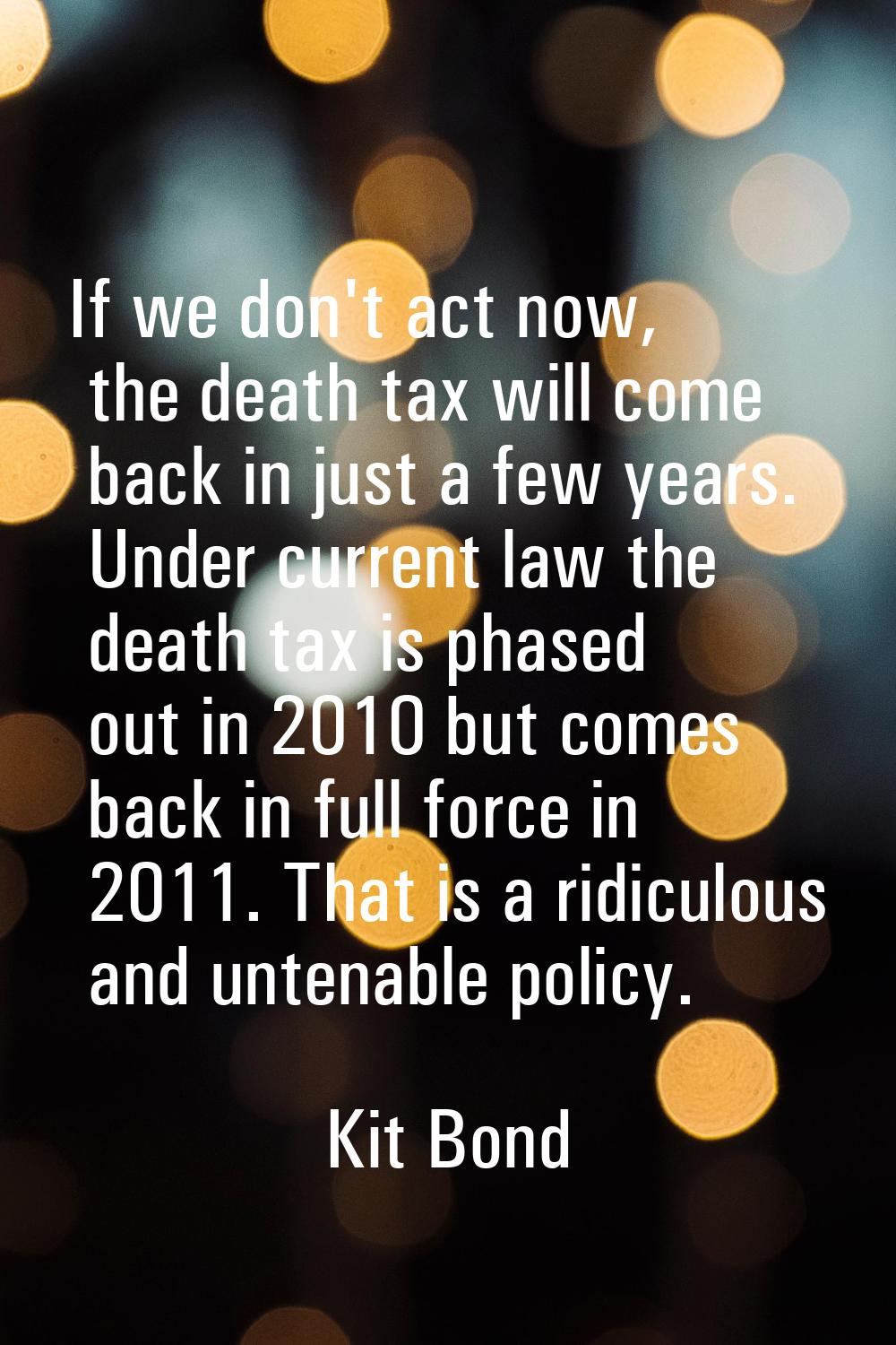 If we don't act now, the death tax will come back in just a few years. Under current law the death 