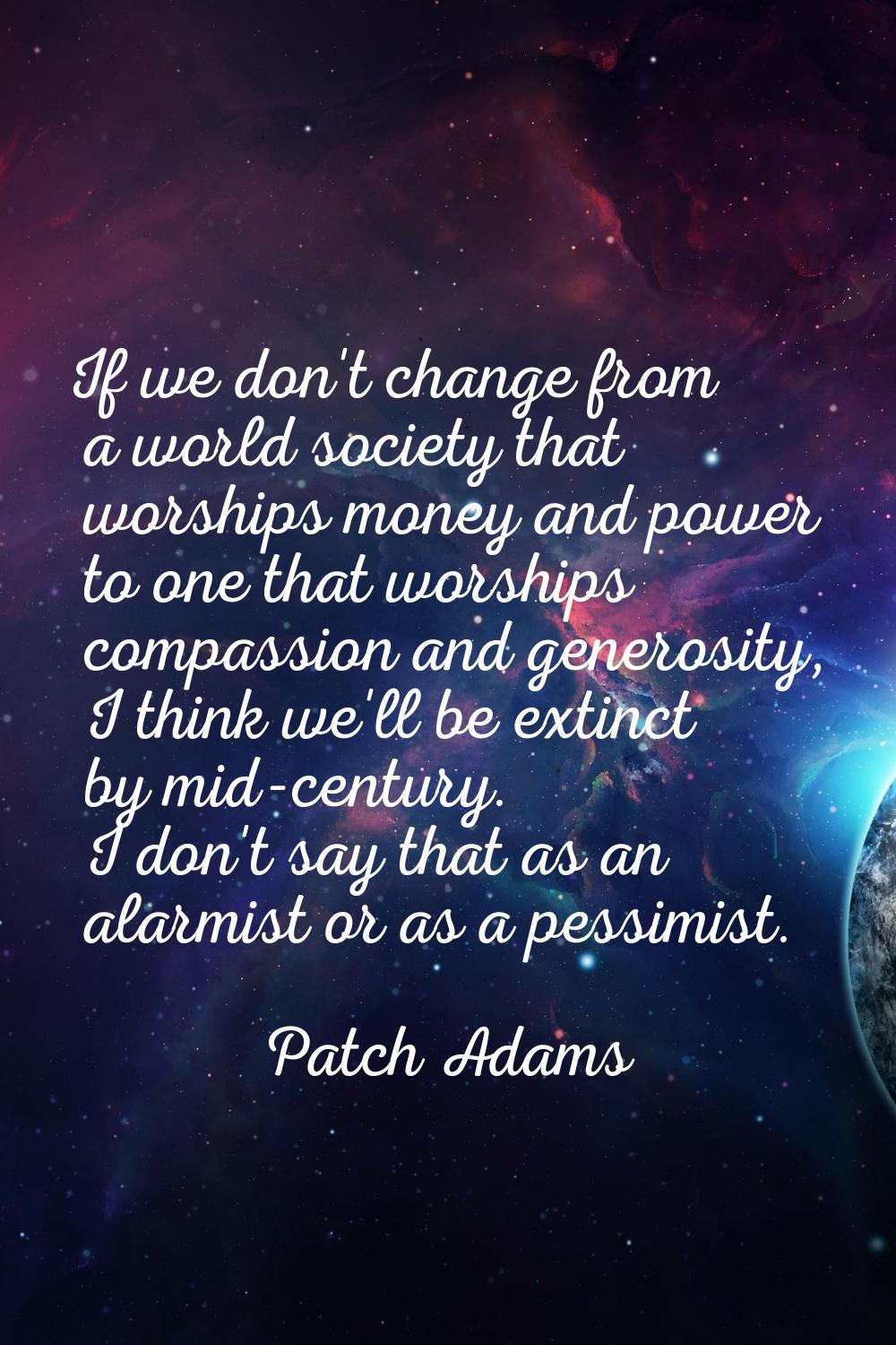 If we don't change from a world society that worships money and power to one that worships compassi