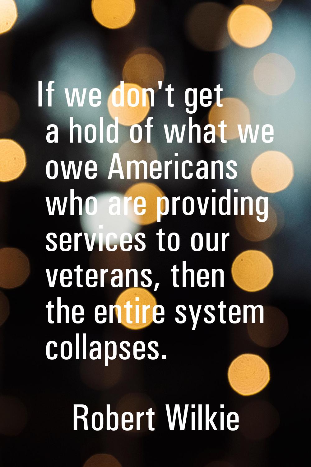 If we don't get a hold of what we owe Americans who are providing services to our veterans, then th