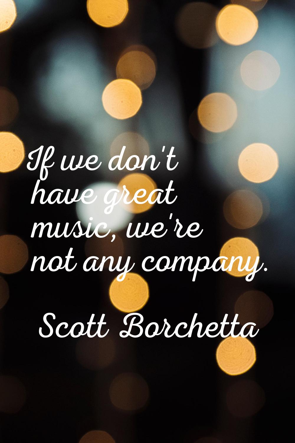 If we don't have great music, we're not any company.