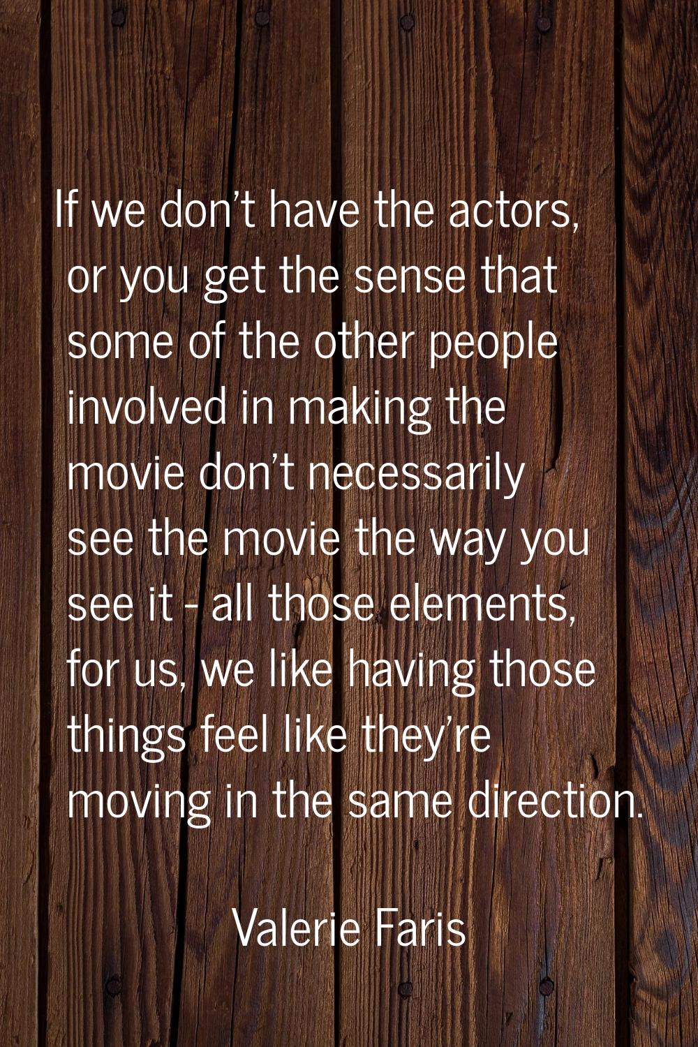 If we don't have the actors, or you get the sense that some of the other people involved in making 