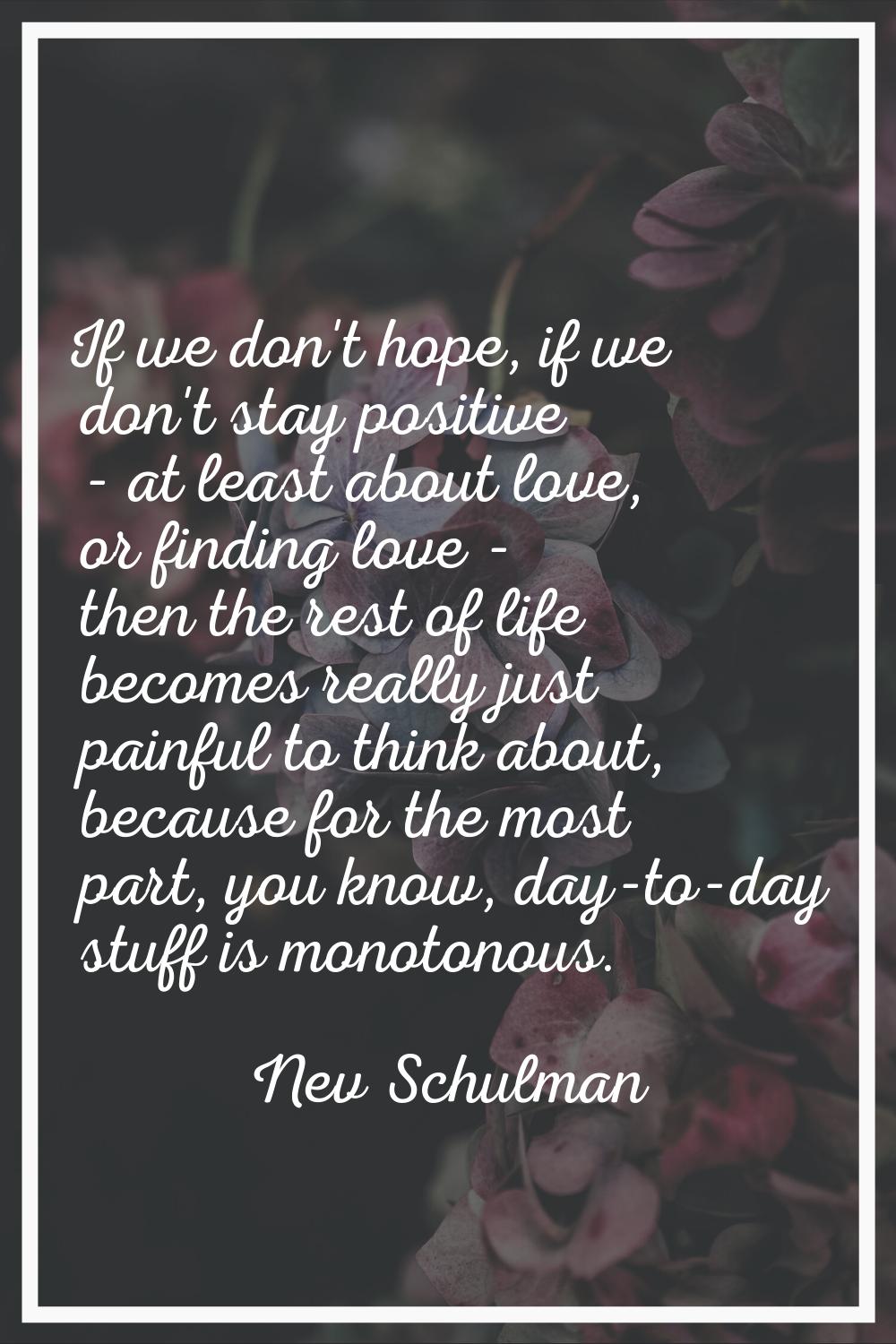 If we don't hope, if we don't stay positive - at least about love, or finding love - then the rest 