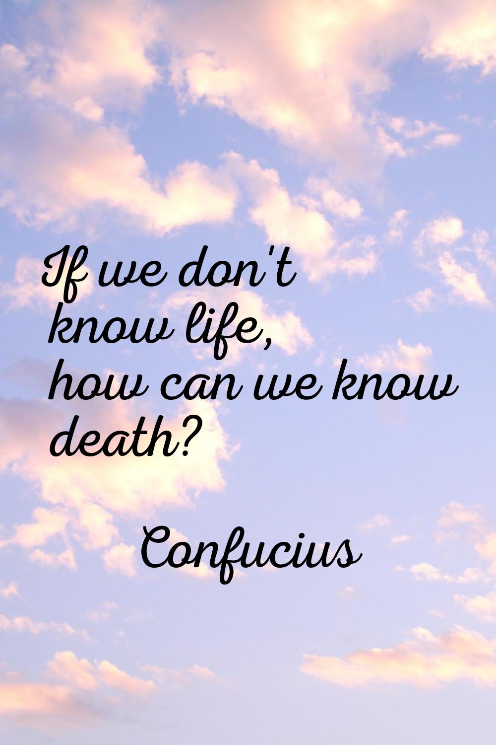 If we don't know life, how can we know death?