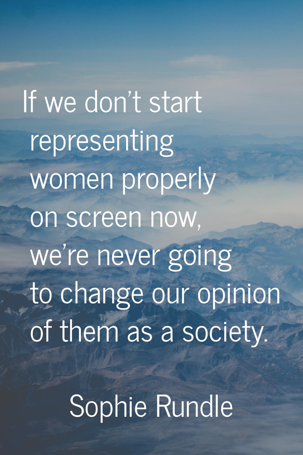 If we don't start representing women properly on screen now, we're never going to change our opinio