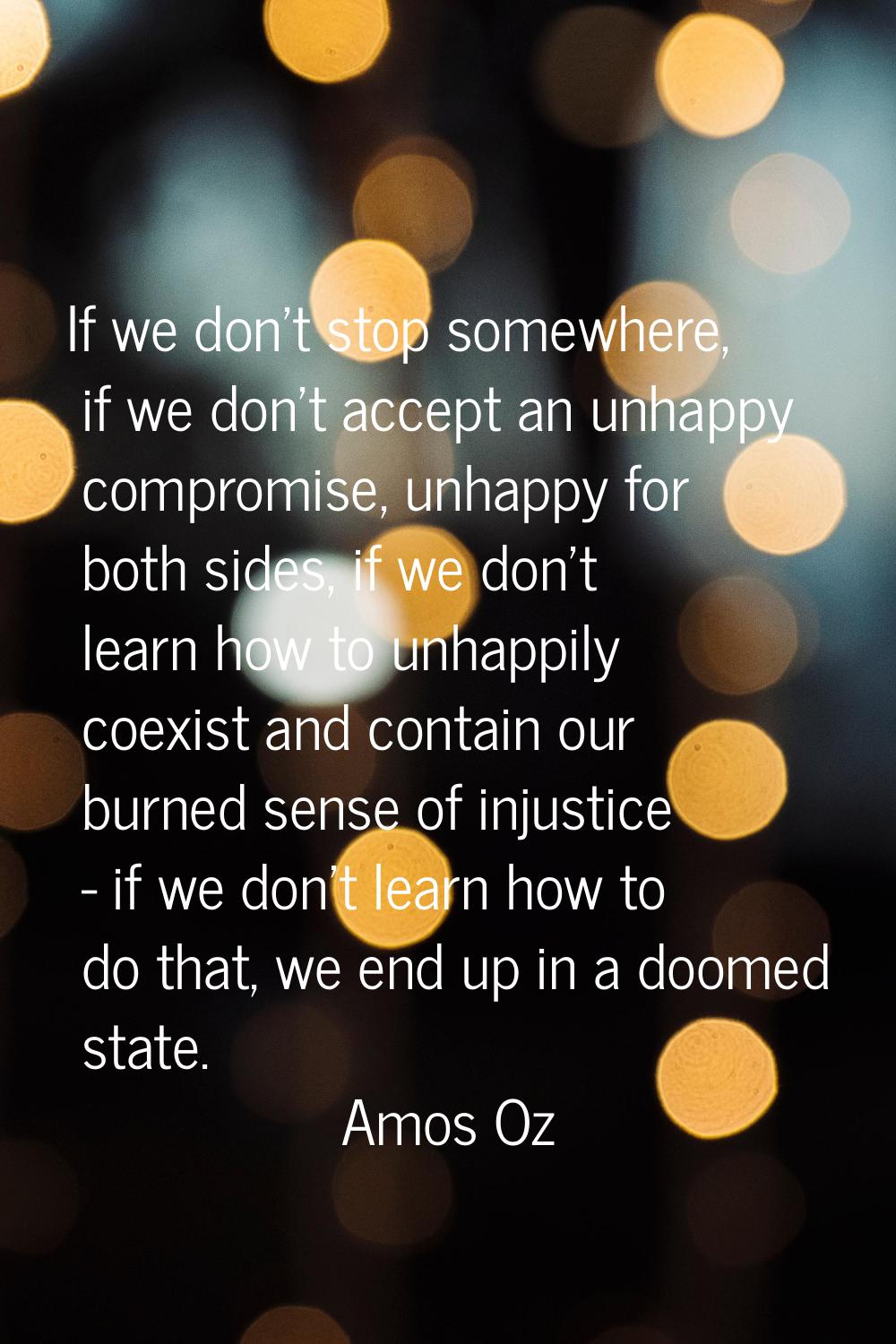 If we don't stop somewhere, if we don't accept an unhappy compromise, unhappy for both sides, if we