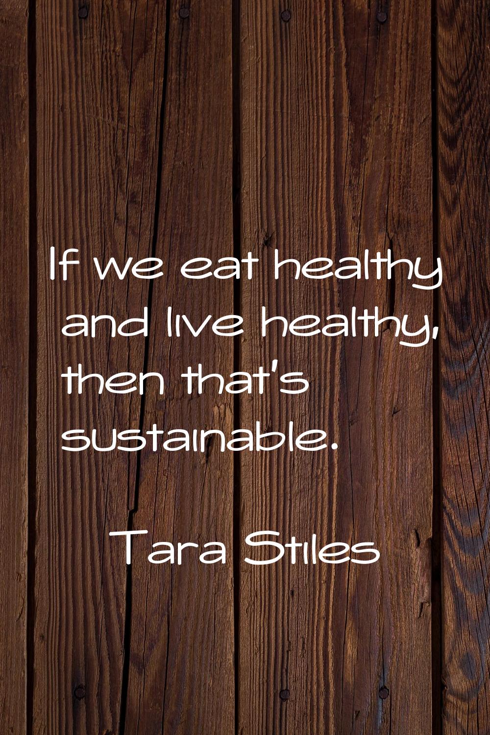 If we eat healthy and live healthy, then that's sustainable.