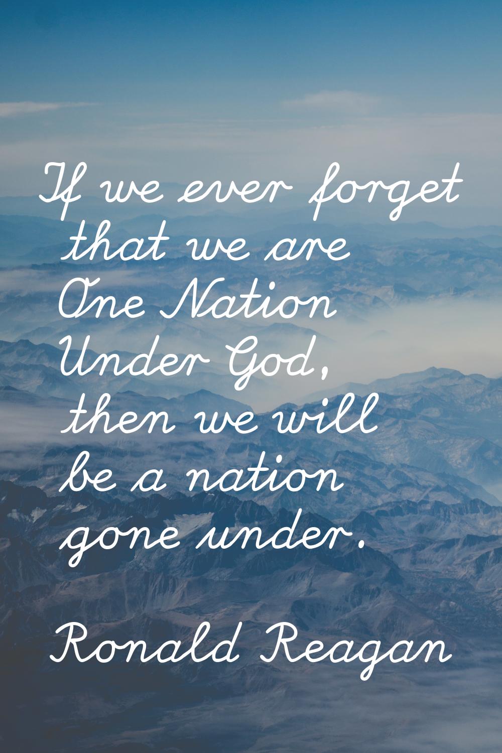 If we ever forget that we are One Nation Under God, then we will be a nation gone under.