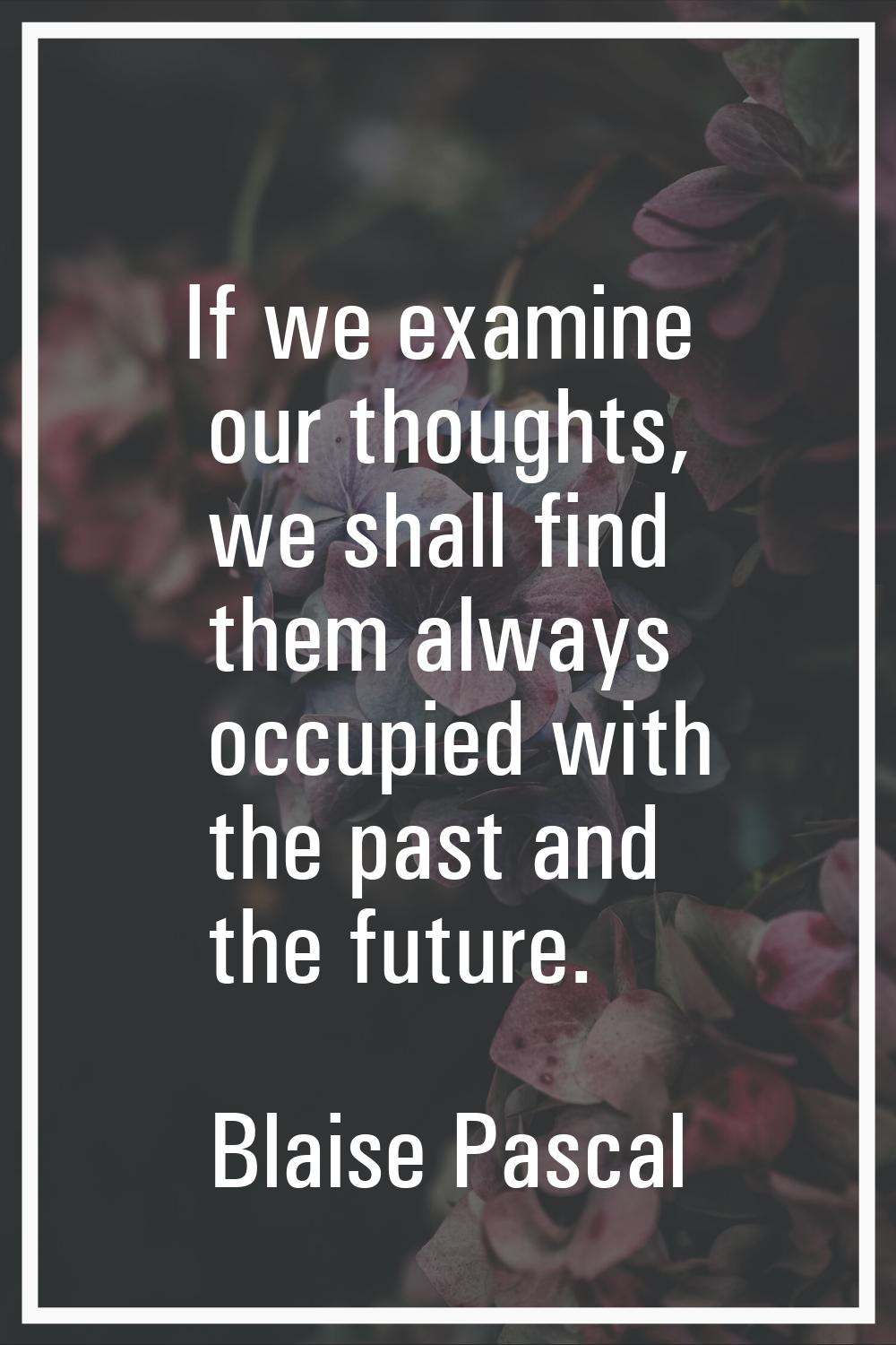 If we examine our thoughts, we shall find them always occupied with the past and the future.