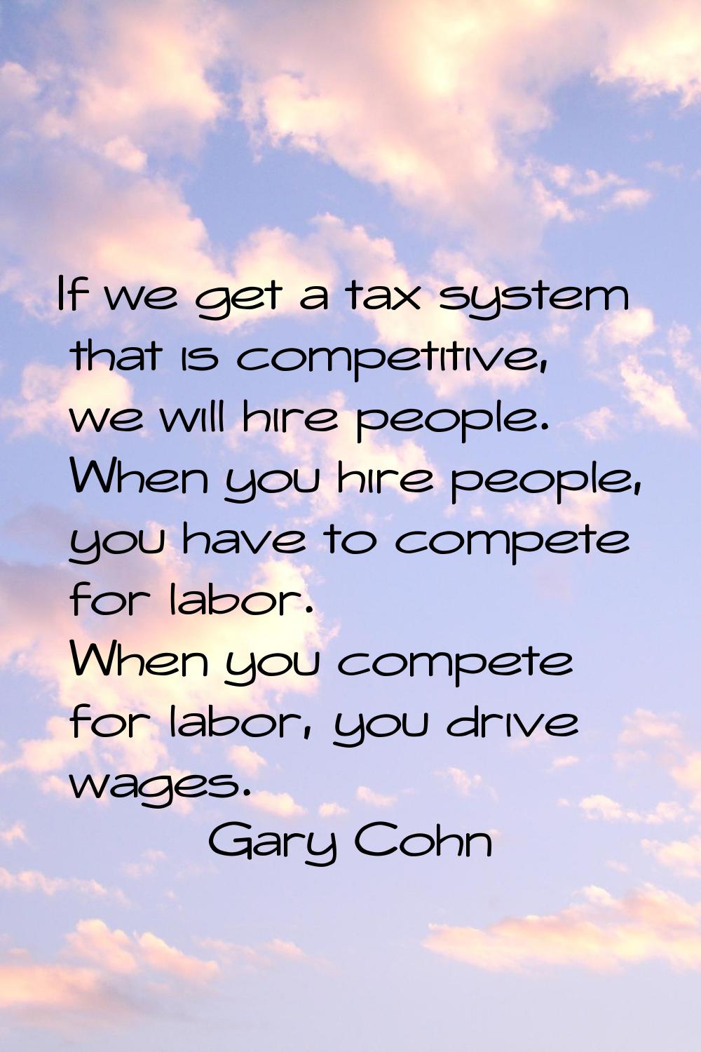 If we get a tax system that is competitive, we will hire people. When you hire people, you have to 