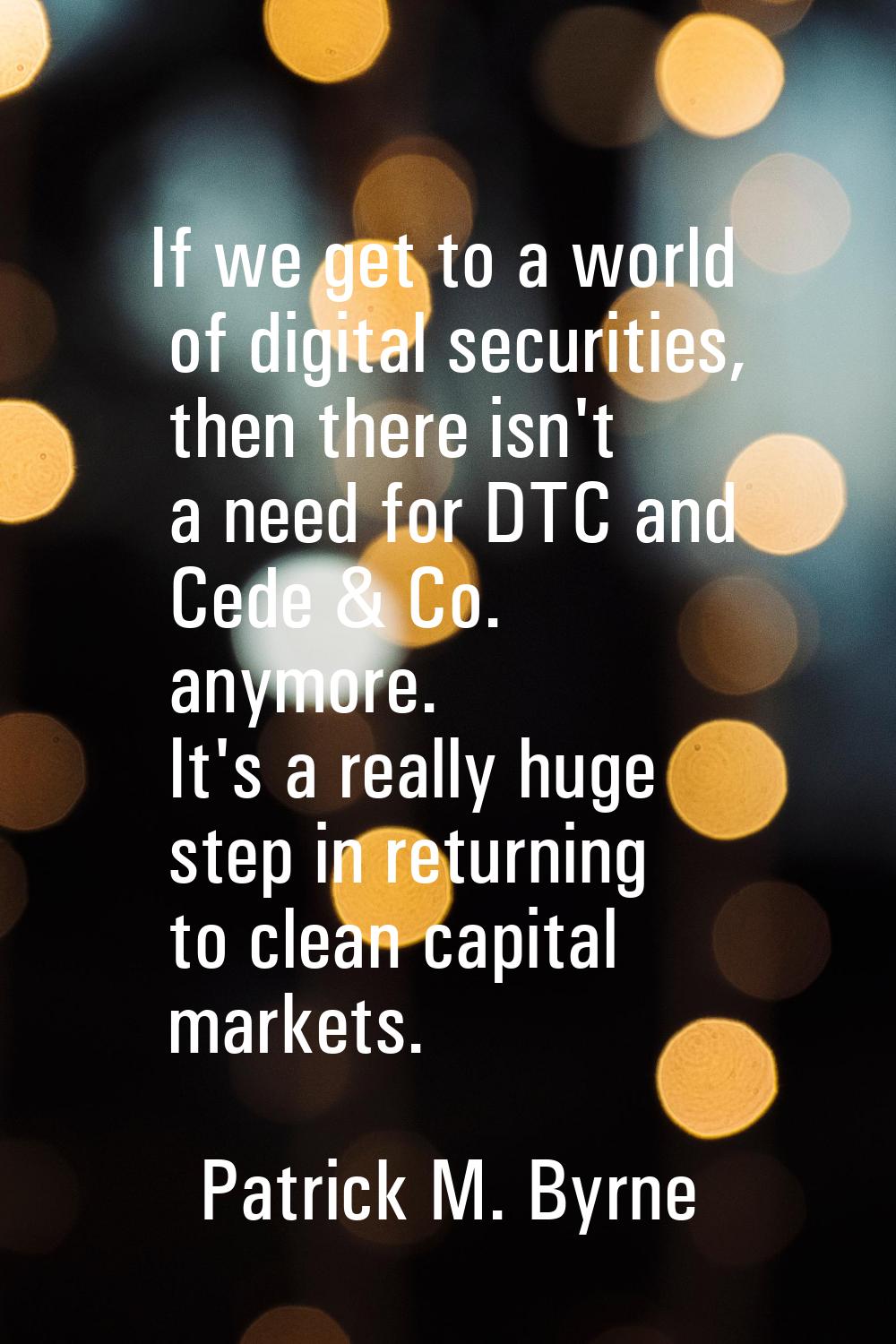 If we get to a world of digital securities, then there isn't a need for DTC and Cede & Co. anymore.