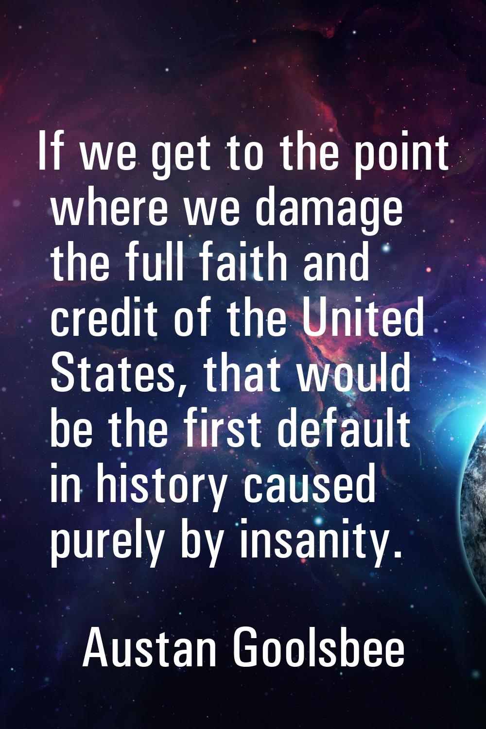 If we get to the point where we damage the full faith and credit of the United States, that would b