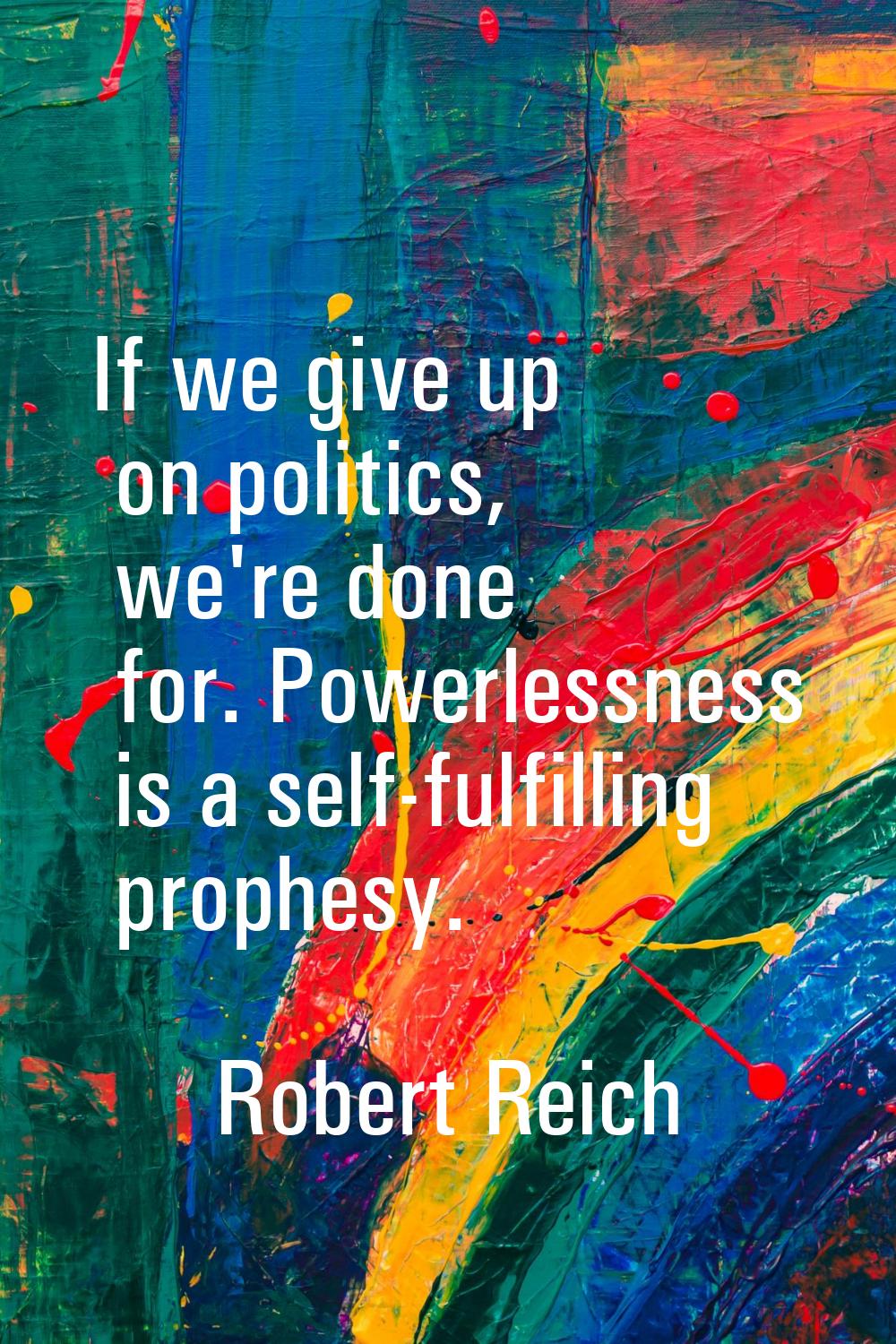 If we give up on politics, we're done for. Powerlessness is a self-fulfilling prophesy.