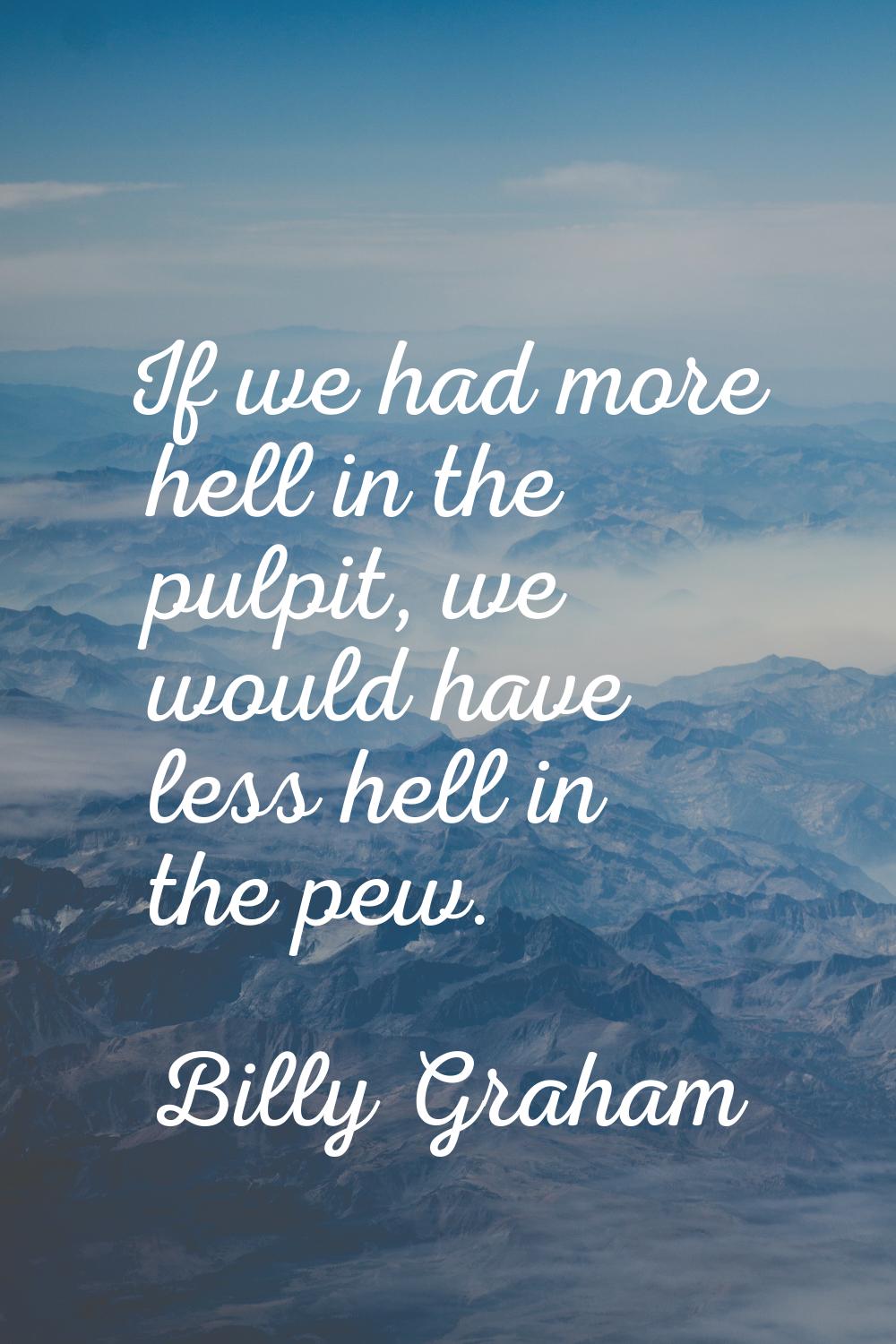 If we had more hell in the pulpit, we would have less hell in the pew.