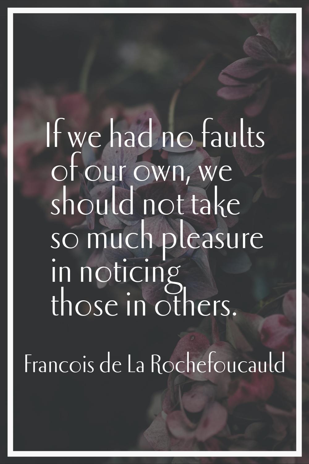 If we had no faults of our own, we should not take so much pleasure in noticing those in others.