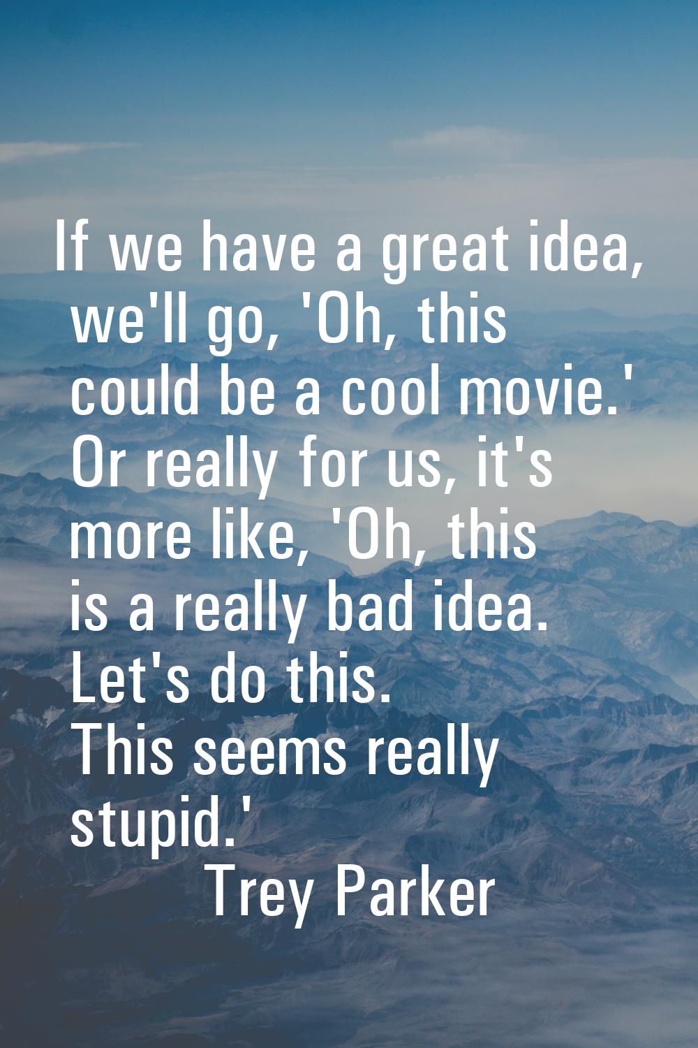If we have a great idea, we'll go, 'Oh, this could be a cool movie.' Or really for us, it's more li