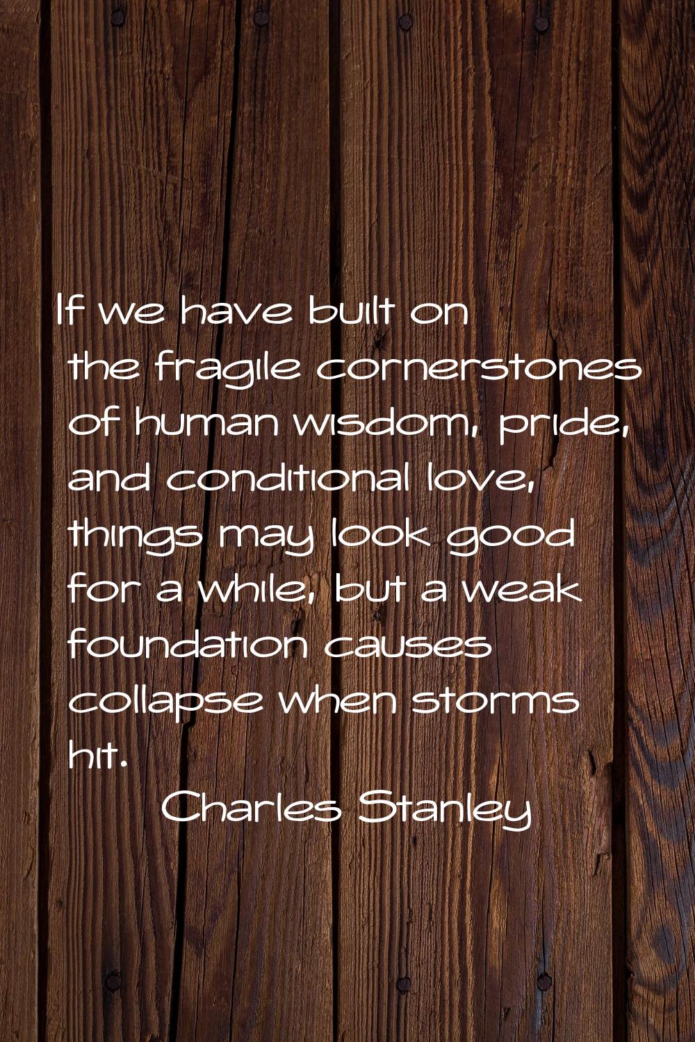 If we have built on the fragile cornerstones of human wisdom, pride, and conditional love, things m