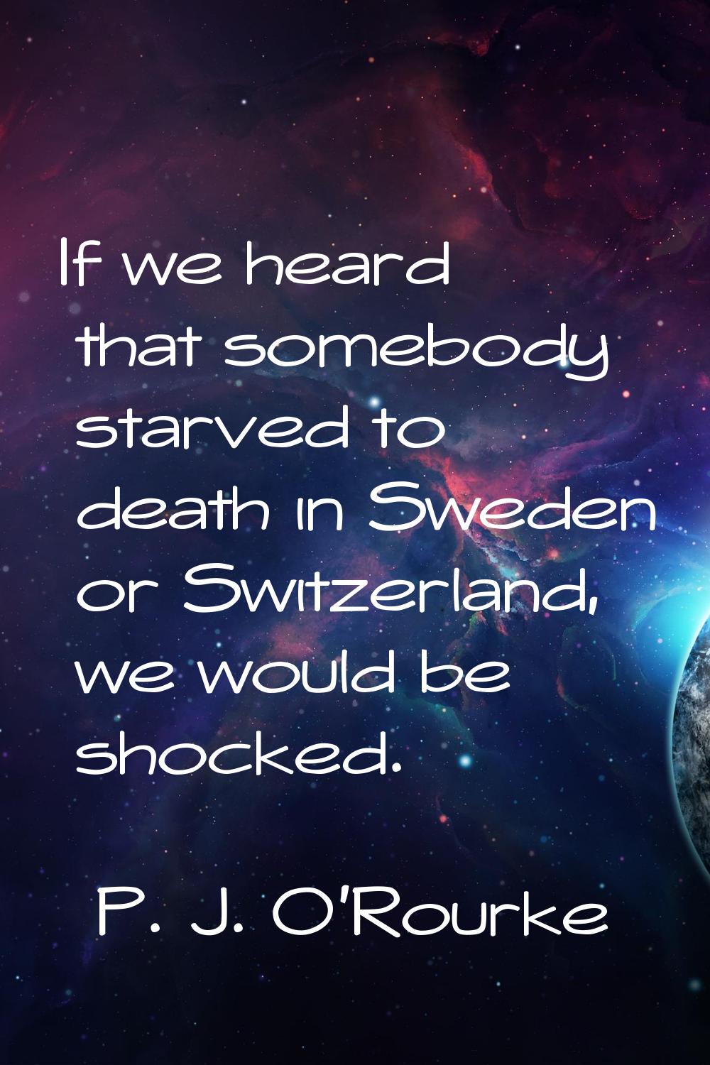 If we heard that somebody starved to death in Sweden or Switzerland, we would be shocked.