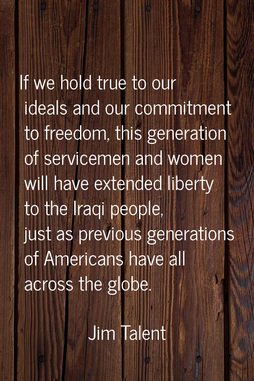 If we hold true to our ideals and our commitment to freedom, this generation of servicemen and wome