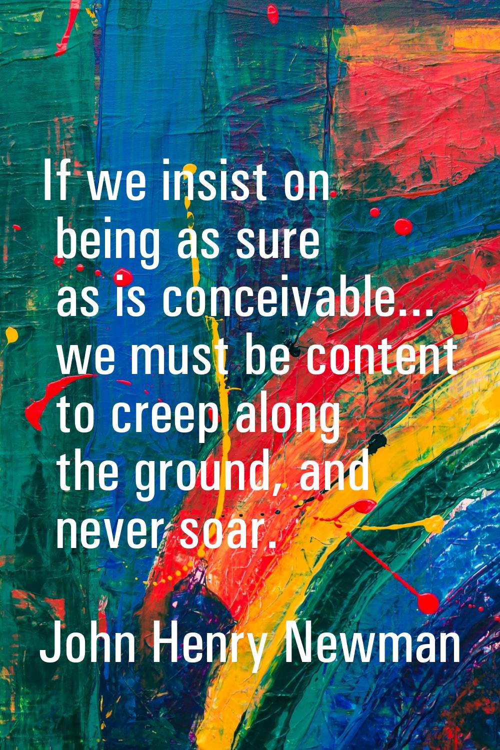 If we insist on being as sure as is conceivable... we must be content to creep along the ground, an