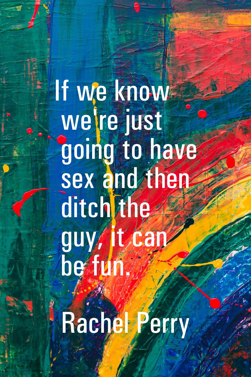 If we know we're just going to have sex and then ditch the guy, it can be fun.
