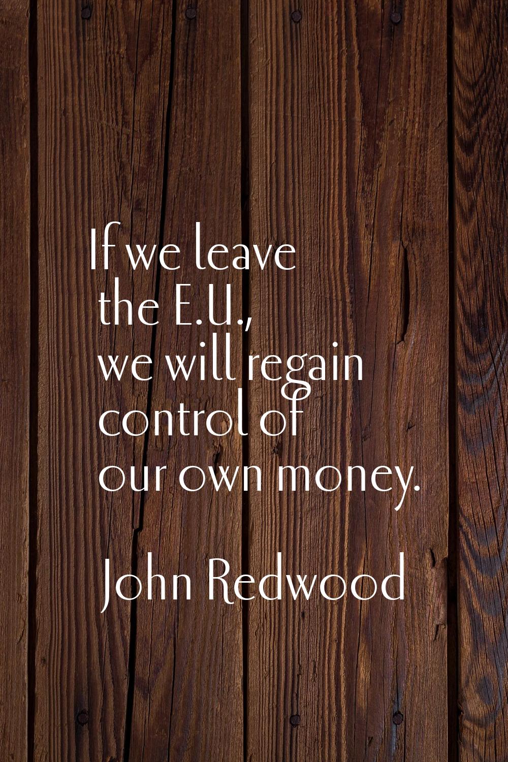 If we leave the E.U., we will regain control of our own money.