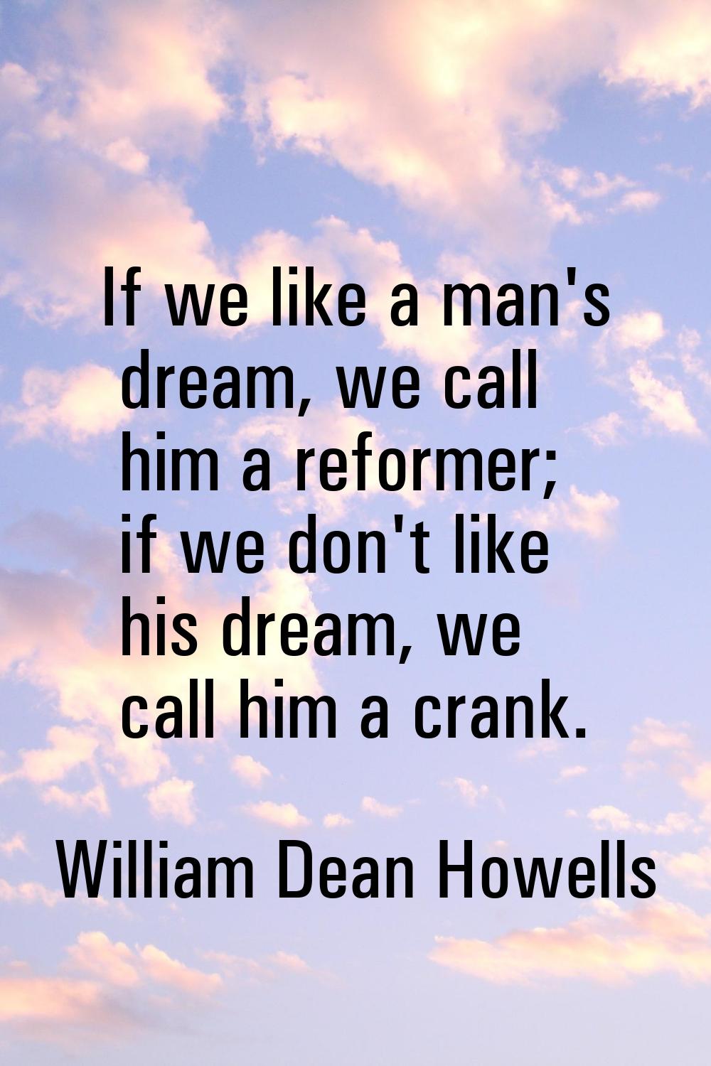 If we like a man's dream, we call him a reformer; if we don't like his dream, we call him a crank.