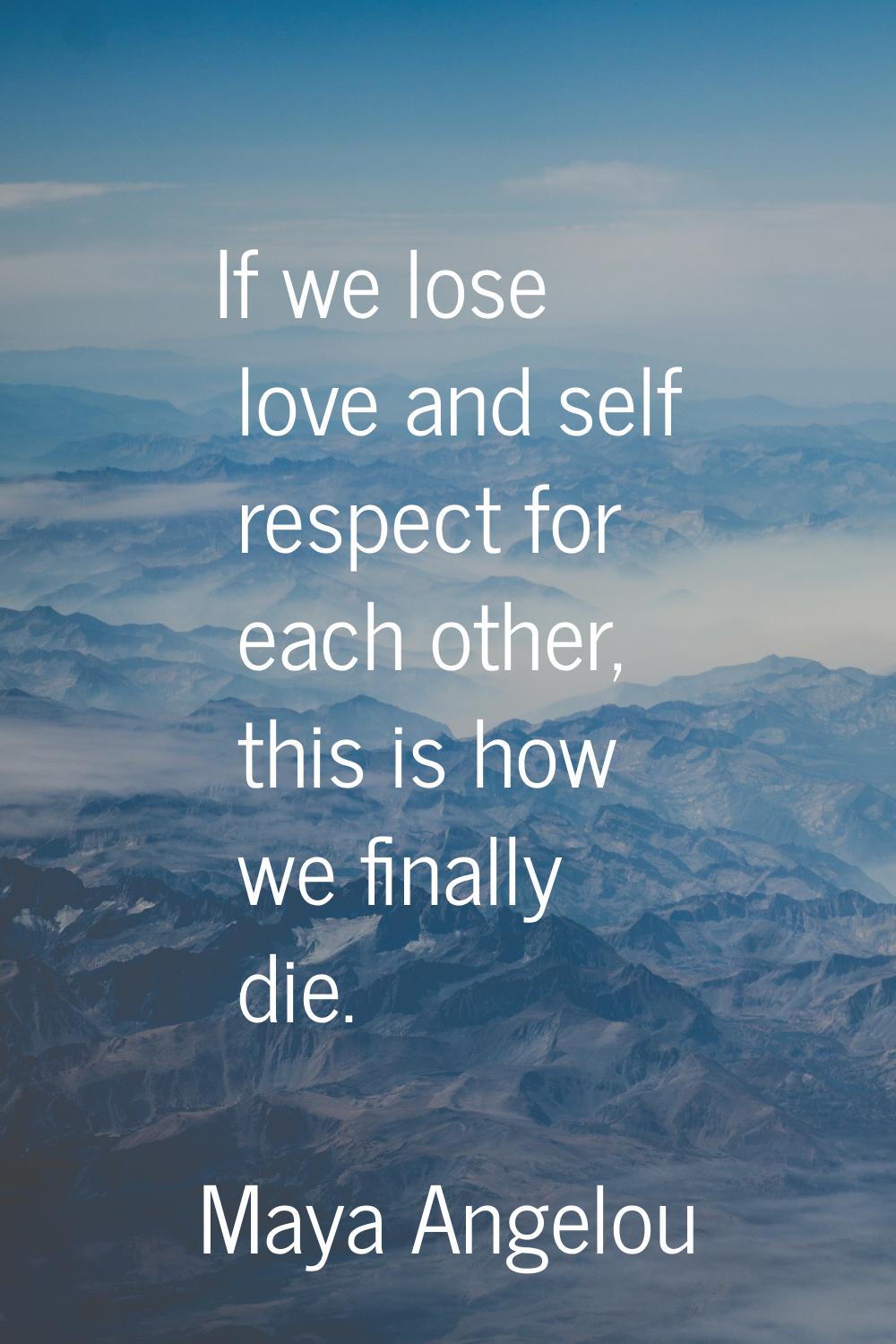 If we lose love and self respect for each other, this is how we finally die.