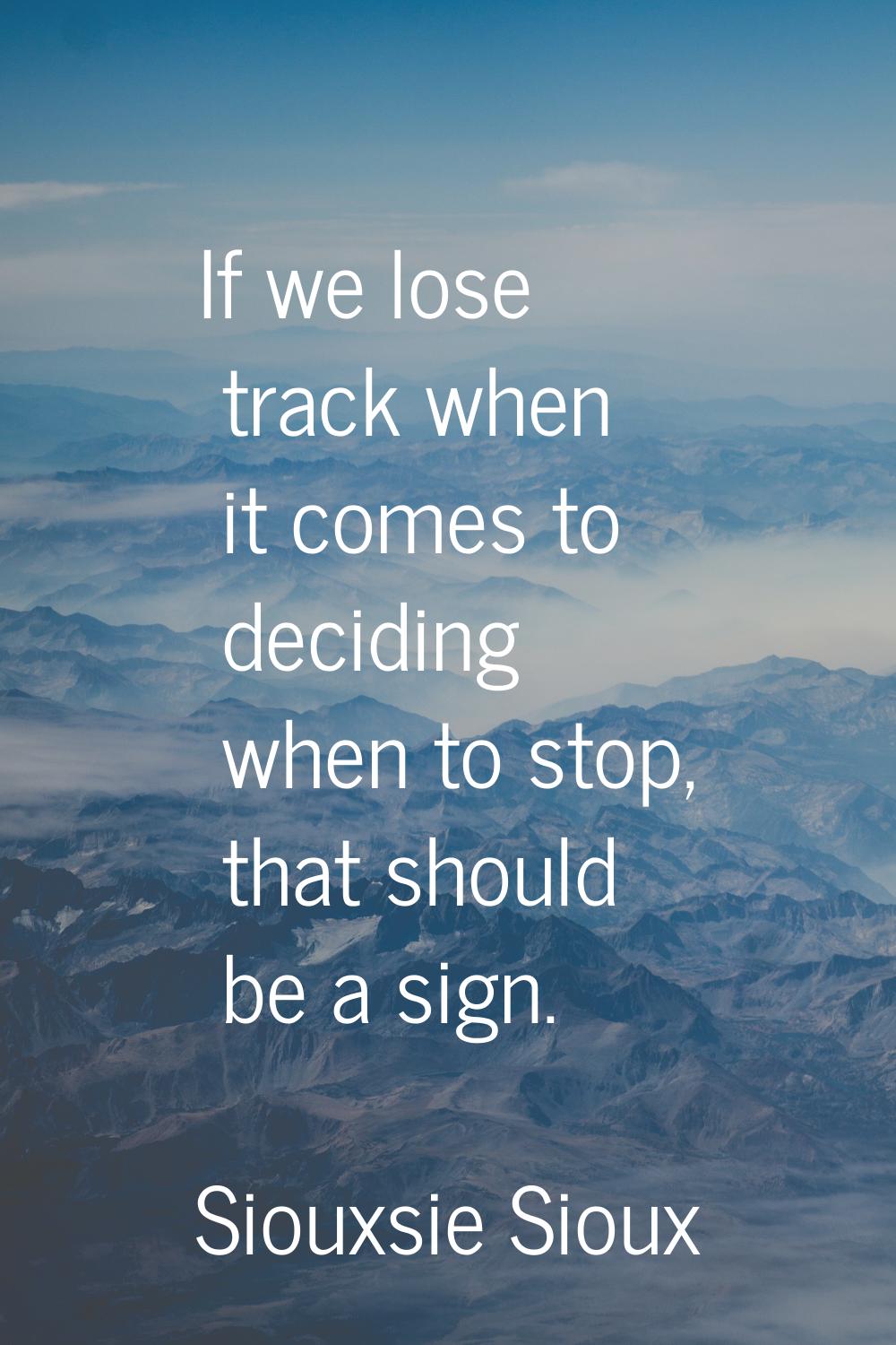 If we lose track when it comes to deciding when to stop, that should be a sign.