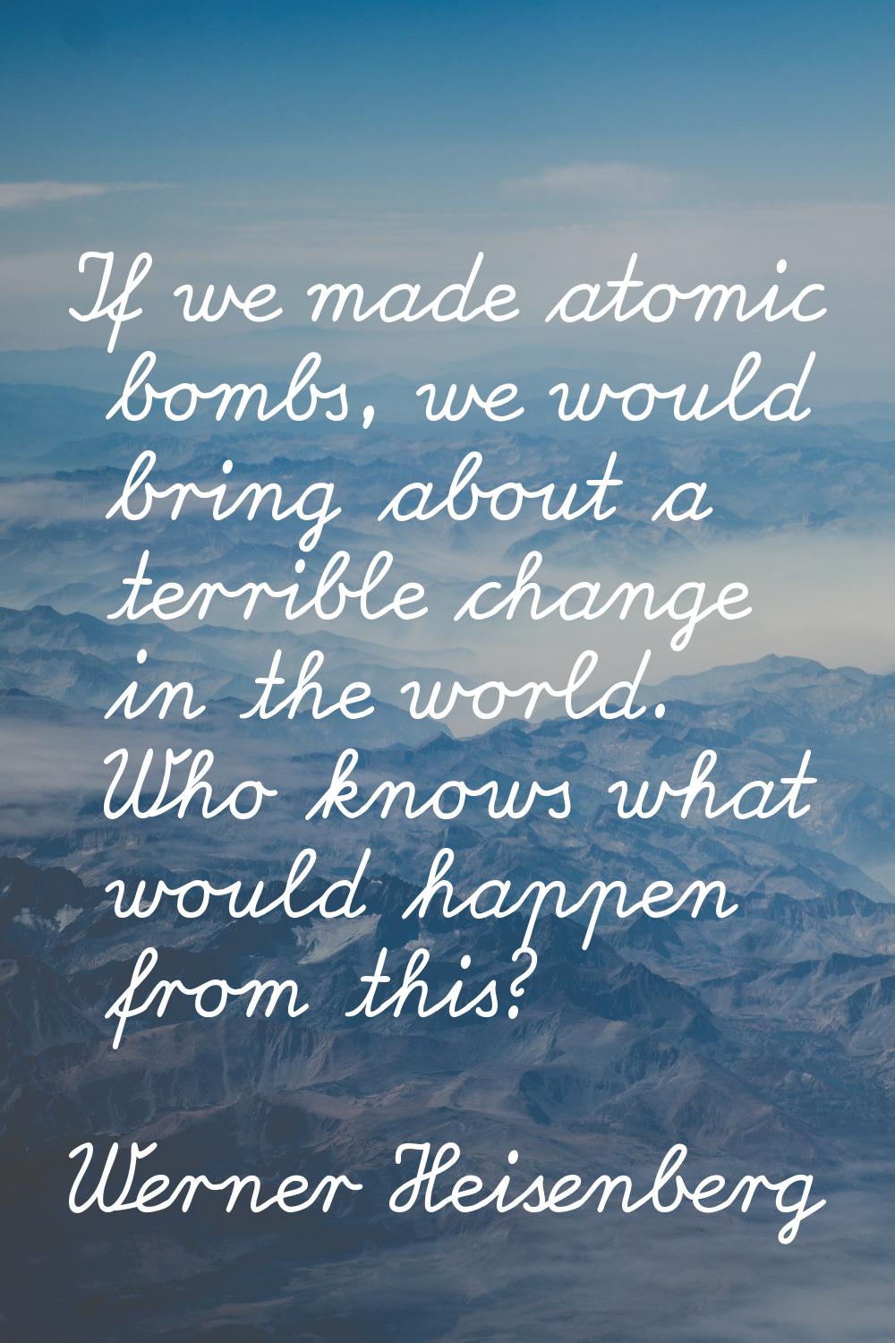 If we made atomic bombs, we would bring about a terrible change in the world. Who knows what would 