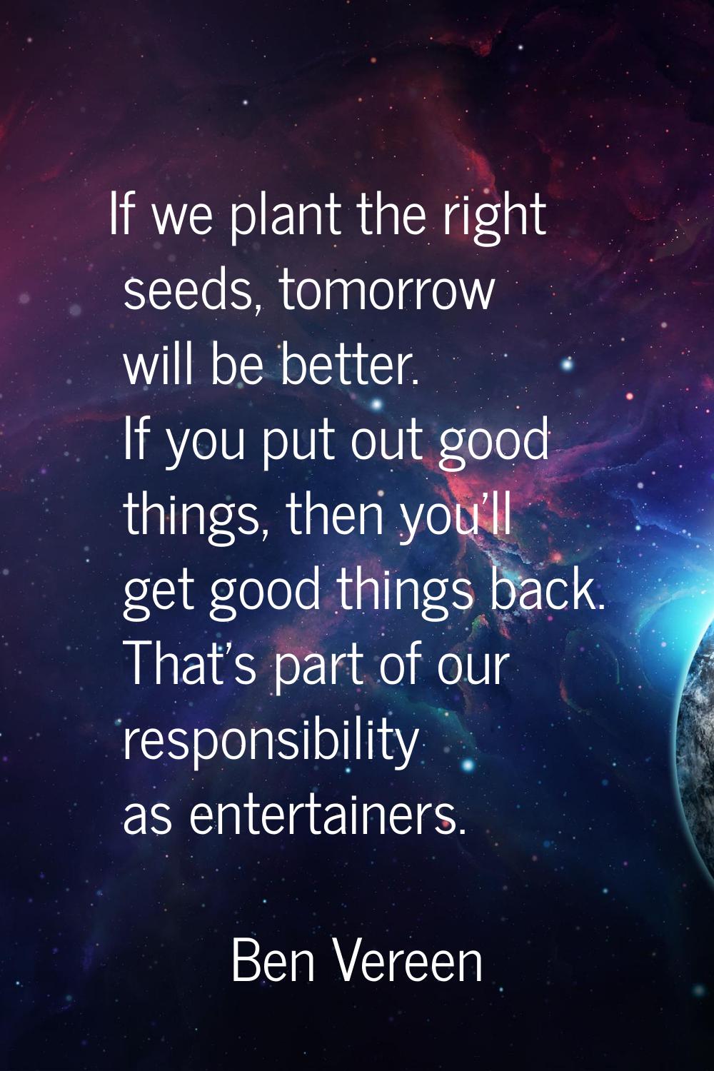 If we plant the right seeds, tomorrow will be better. If you put out good things, then you'll get g