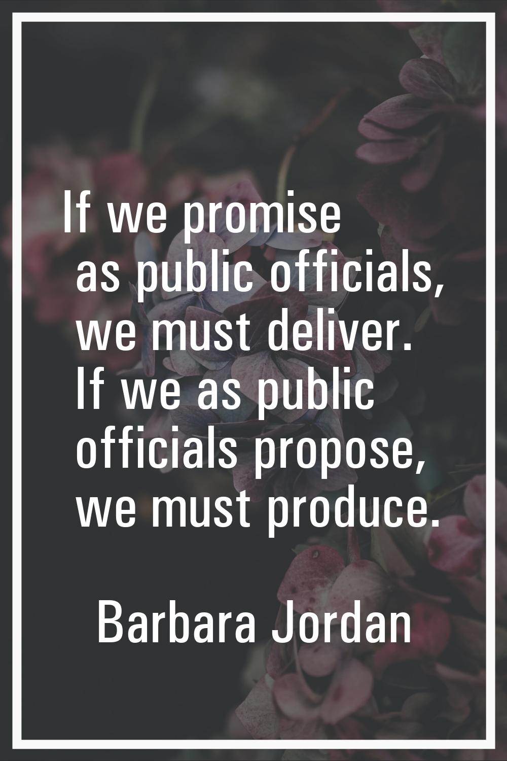 If we promise as public officials, we must deliver. If we as public officials propose, we must prod