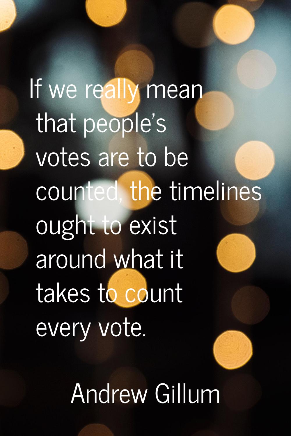 If we really mean that people's votes are to be counted, the timelines ought to exist around what i