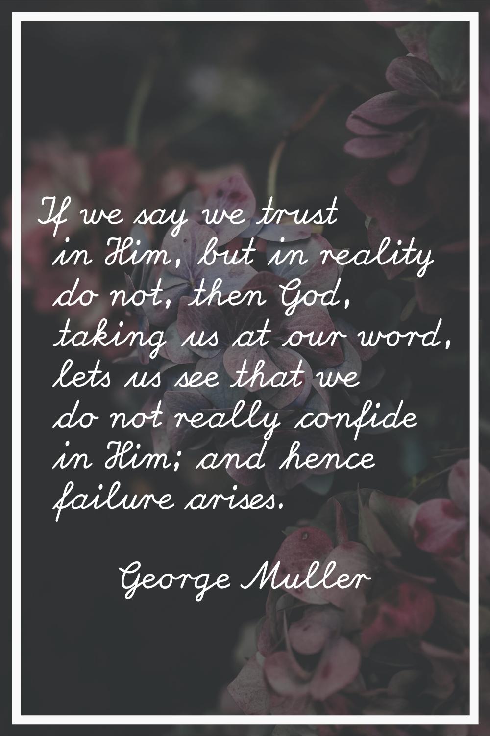 If we say we trust in Him, but in reality do not, then God, taking us at our word, lets us see that