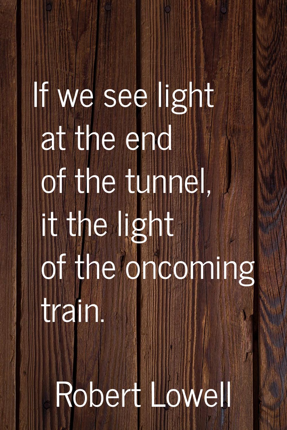 If we see light at the end of the tunnel, it the light of the oncoming train.