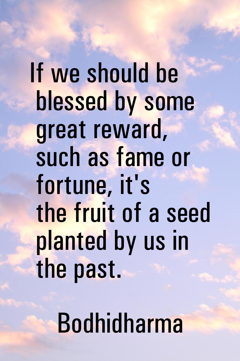 If we should be blessed by some great reward, such as fame or fortune, it's the fruit of a seed pla