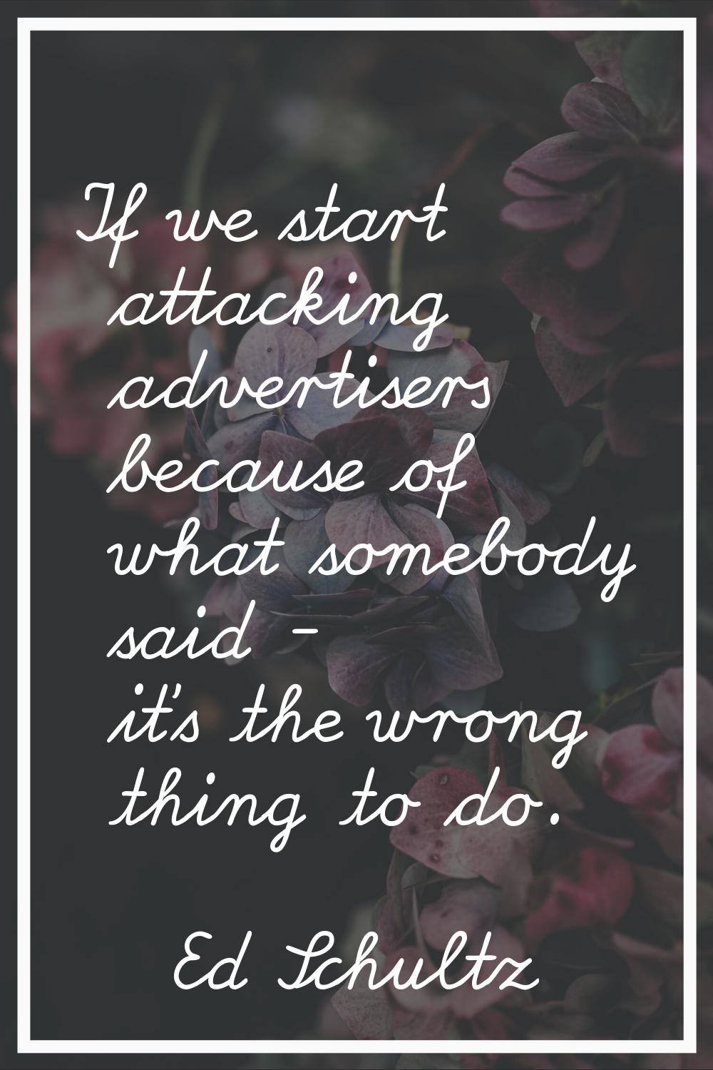 If we start attacking advertisers because of what somebody said - it's the wrong thing to do.