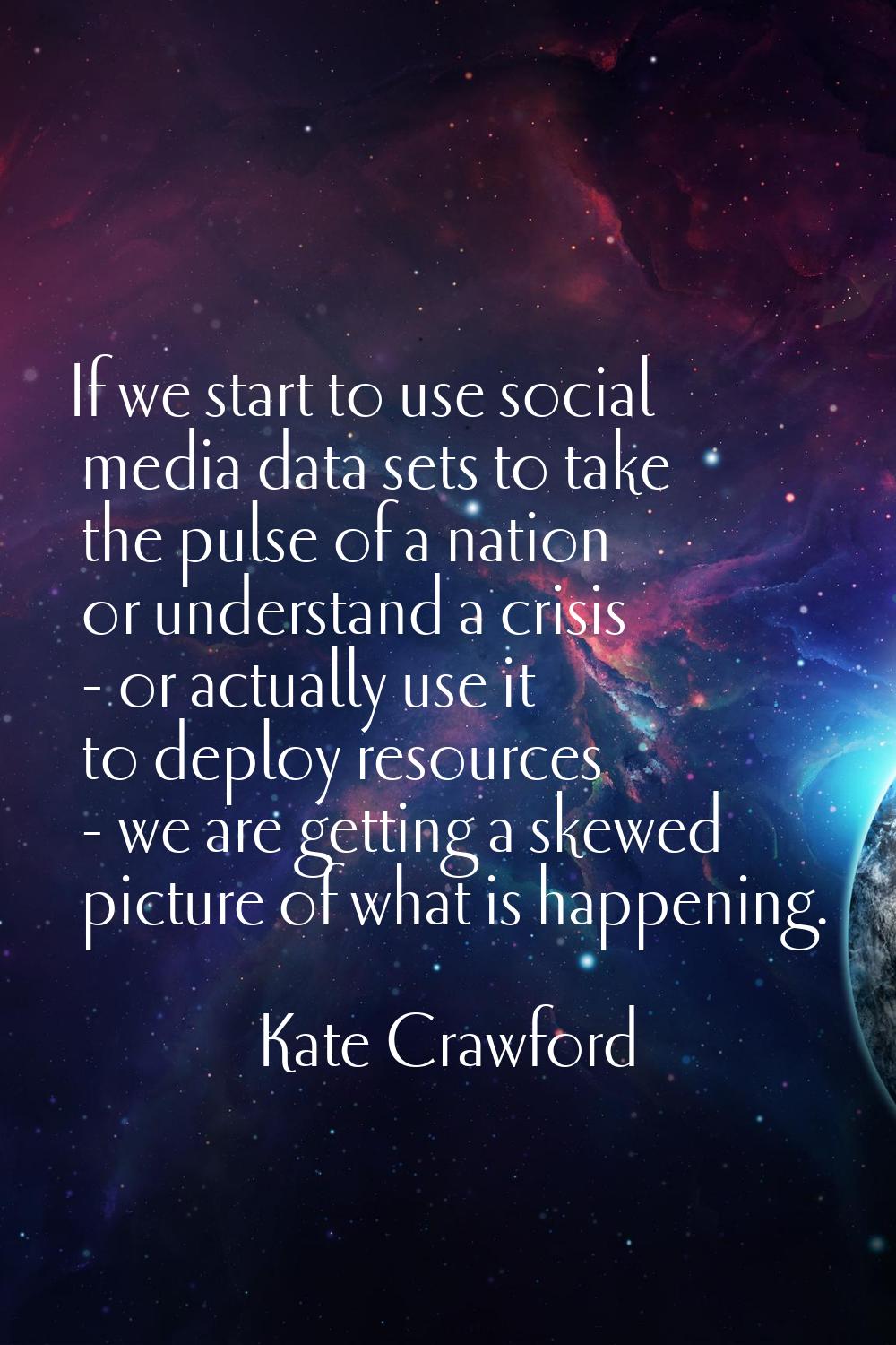 If we start to use social media data sets to take the pulse of a nation or understand a crisis - or