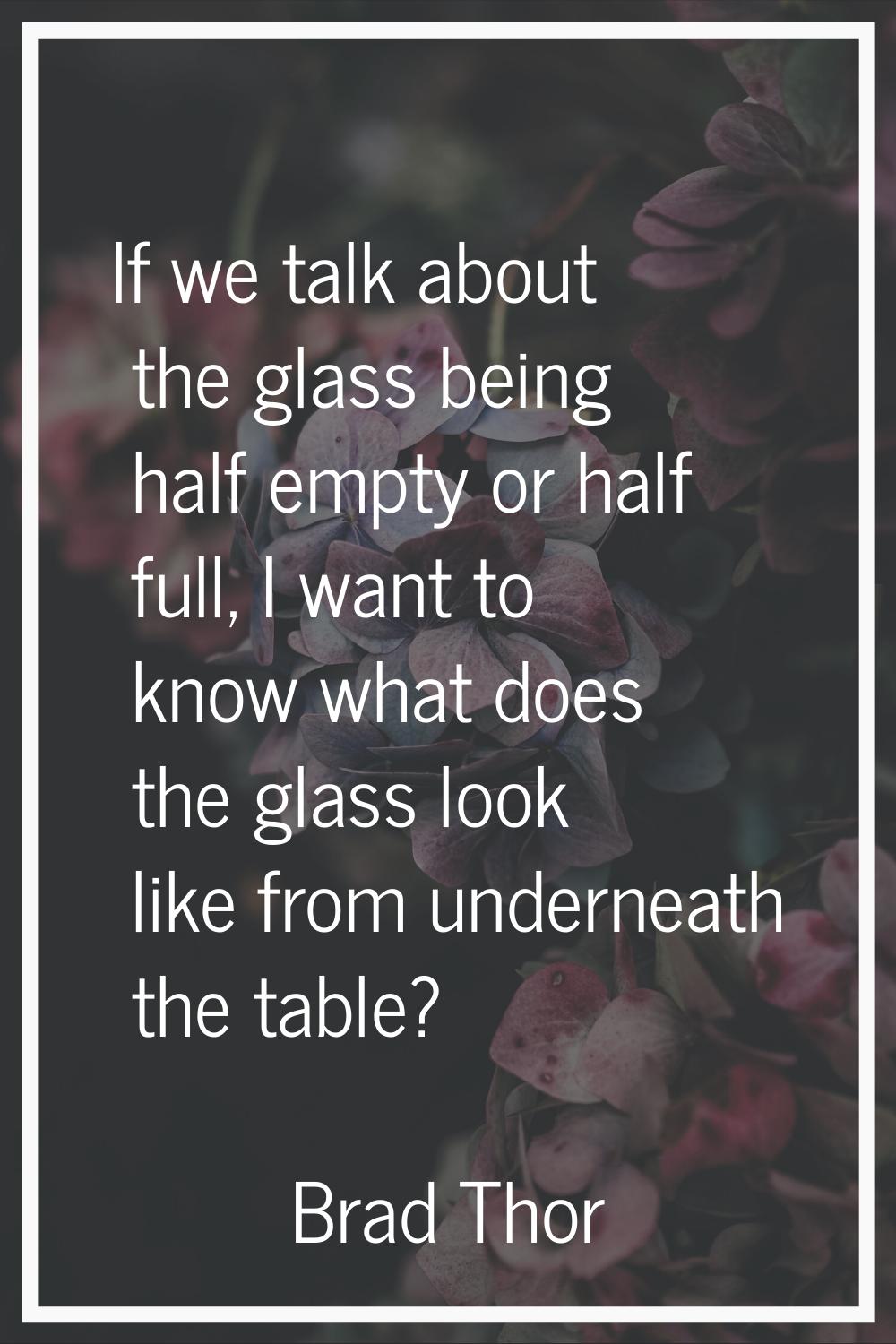 If we talk about the glass being half empty or half full, I want to know what does the glass look l