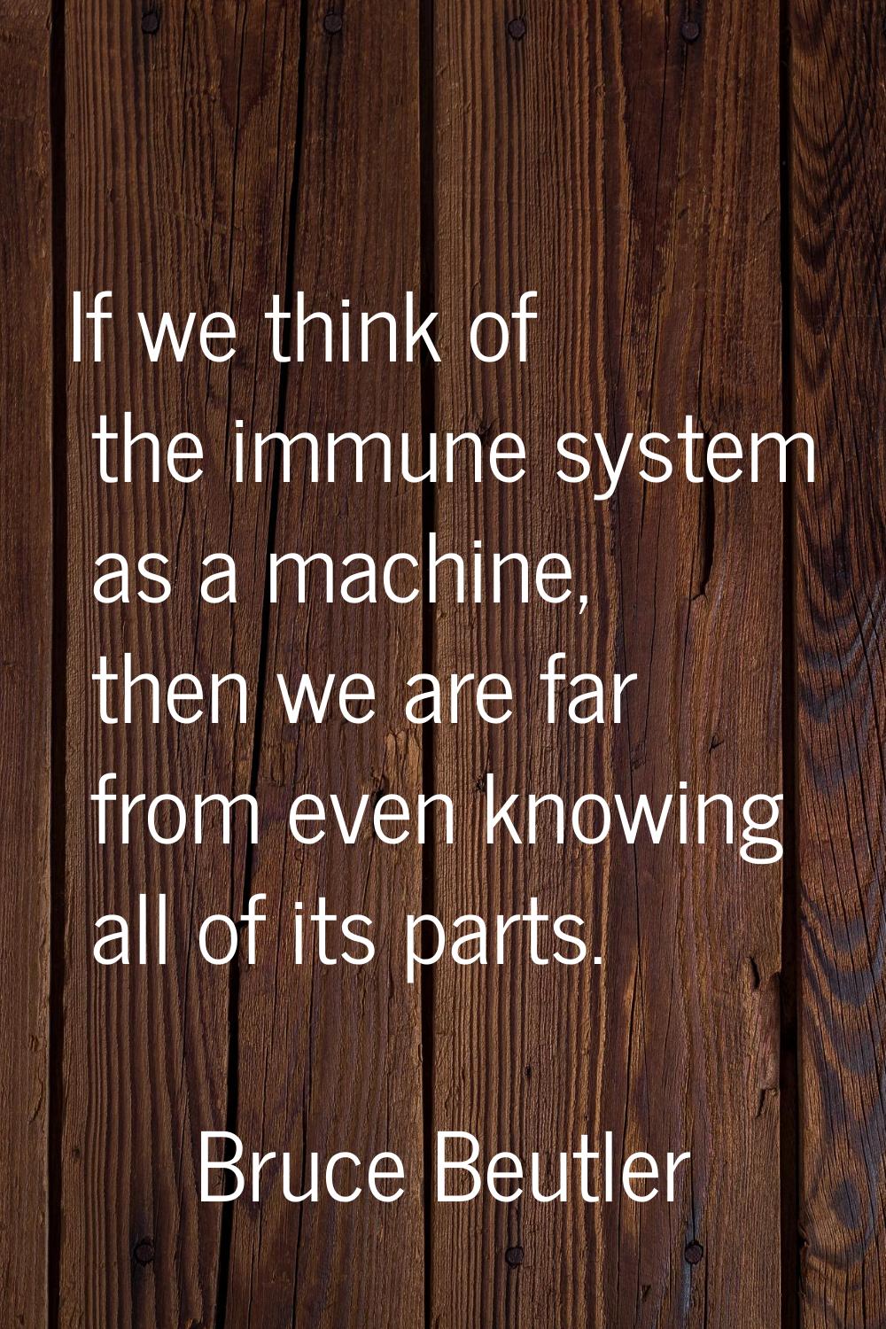 If we think of the immune system as a machine, then we are far from even knowing all of its parts.