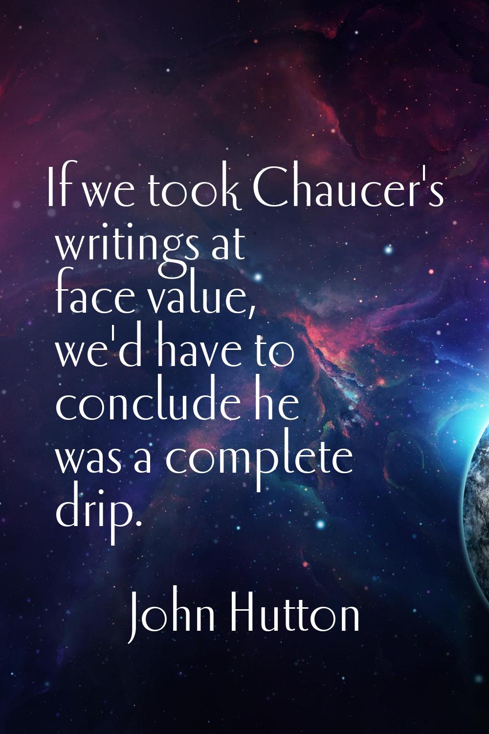 If we took Chaucer's writings at face value, we'd have to conclude he was a complete drip.