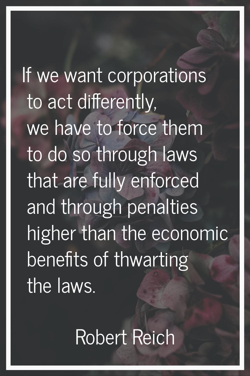 If we want corporations to act differently, we have to force them to do so through laws that are fu