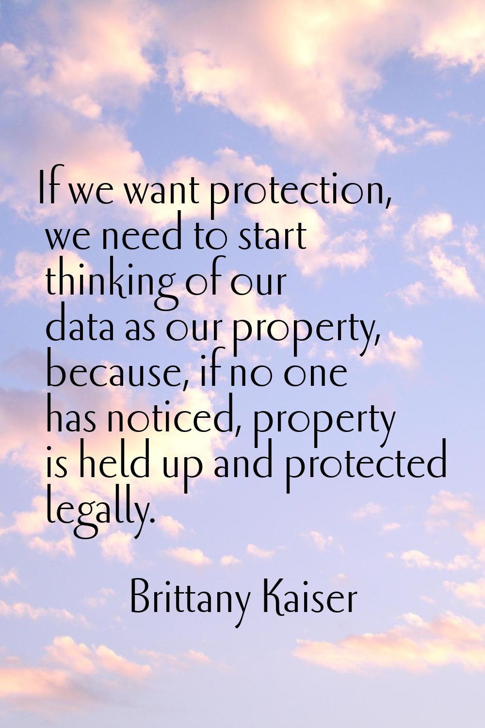 If we want protection, we need to start thinking of our data as our property, because, if no one ha