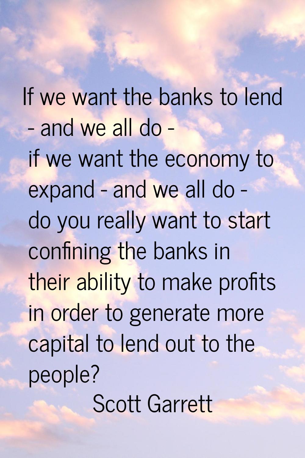 If we want the banks to lend - and we all do - if we want the economy to expand - and we all do - d