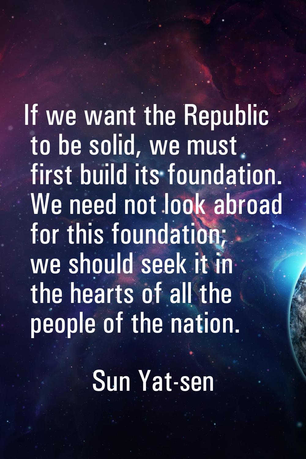 If we want the Republic to be solid, we must first build its foundation. We need not look abroad fo