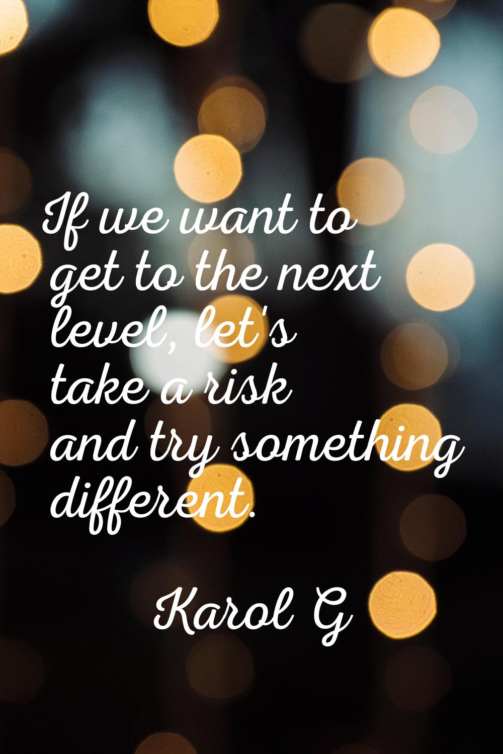 If we want to get to the next level, let's take a risk and try something different.
